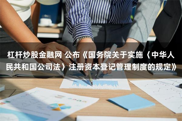 杠杆炒股金融网 公布《国务院关于实施〈中华人民共和国公司