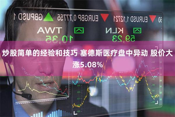 炒股简单的经验和技巧 塞德斯医疗盘中异动 股价大涨5.08%