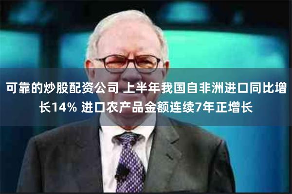 可靠的炒股配资公司 上半年我国自非洲进口同比增长14% 进口农产品金额连续7年正增长