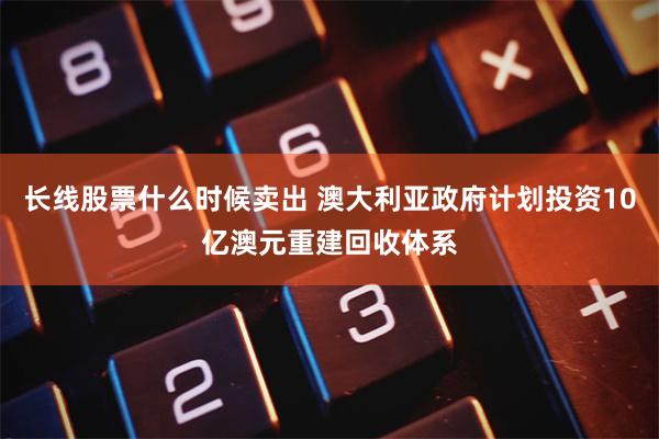 长线股票什么时候卖出 澳大利亚政府计划投资10亿澳元重建回收体系