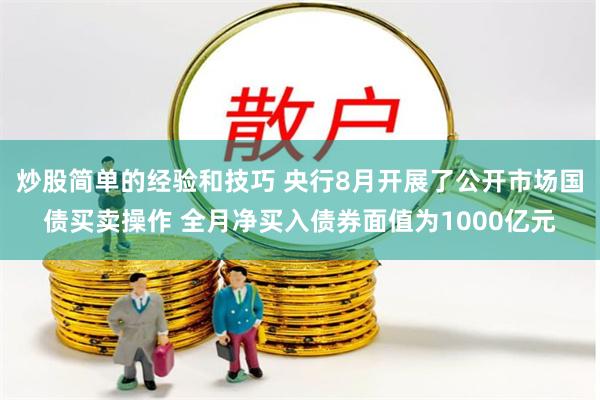 炒股简单的经验和技巧 央行8月开展了公开市场国债买卖操作 全月净买入债券面值为1000亿元