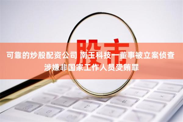 可靠的炒股配资公司 南王科技一董事被立案侦查 涉嫌非国家