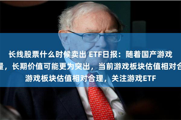 长线股票什么时候卖出 ETF日报：随着国产游戏精品化+新业态放量，长期价值可能更为突出，当前游戏板块估值相对合理，关注游戏ETF