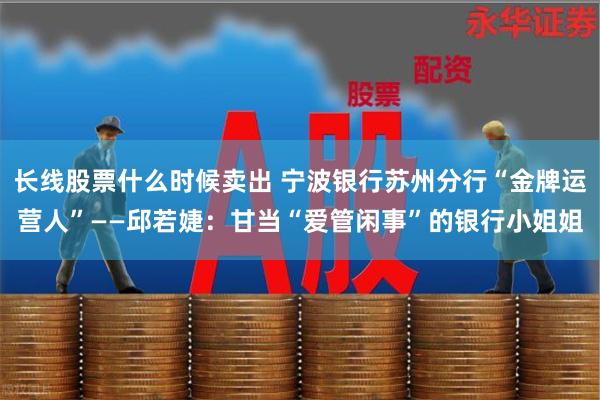 长线股票什么时候卖出 宁波银行苏州分行“金牌运营人”——