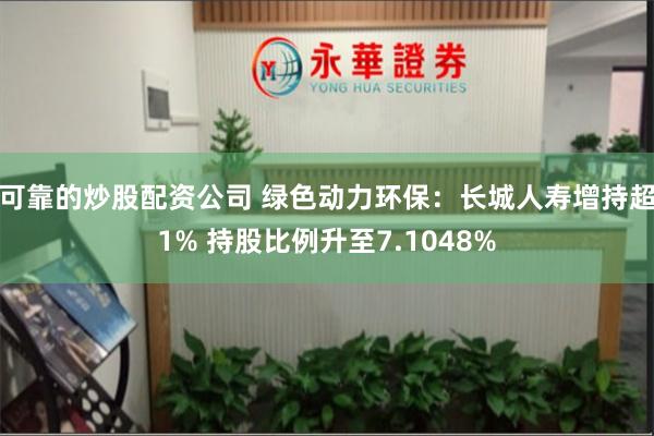 可靠的炒股配资公司 绿色动力环保：长城人寿增持超1% 持股比例升至7.1048%