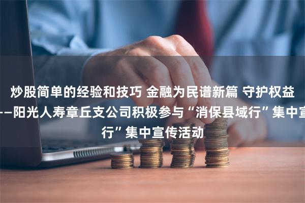 炒股简单的经验和技巧 金融为民谱新篇 守护权益防风险——阳光人寿章丘支公司积极参与“消保县域行”集中宣传活动