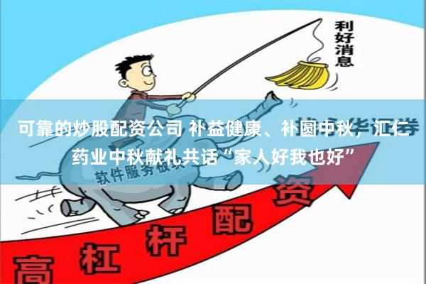 可靠的炒股配资公司 补益健康、补圆中秋，汇仁药业中秋献礼共话“家人好我也好”