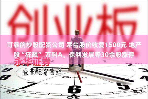 可靠的炒股配资公司 茅台股价收复1500元 地产股“狂飙” 万科A、保利发展等30余股涨停