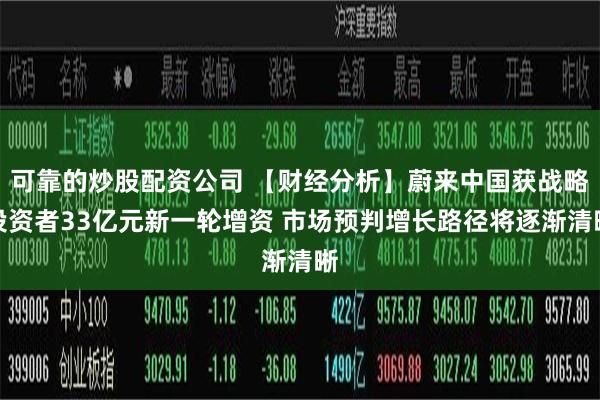 可靠的炒股配资公司 【财经分析】蔚来中国获战略投资者33亿元新一轮增资 市场预判增长路径将逐渐清晰