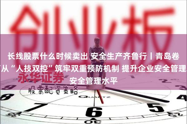 长线股票什么时候卖出 安全生产齐鲁行丨青岛卷烟厂从“人技双控