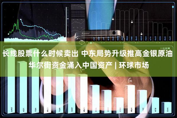 长线股票什么时候卖出 中东局势升级推高金银原油 华尔街资金涌