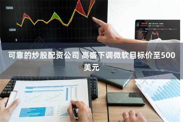 可靠的炒股配资公司 高盛下调微软目标价至500美元