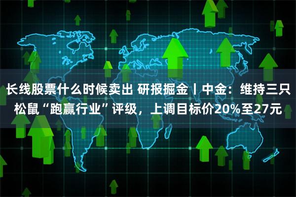 长线股票什么时候卖出 研报掘金丨中金：维持三只松鼠“跑赢