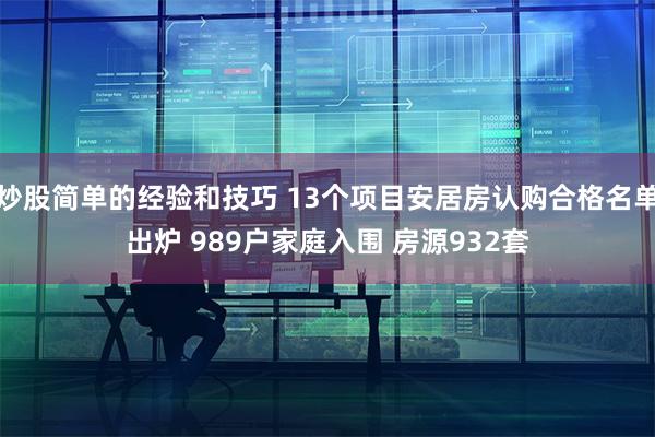 炒股简单的经验和技巧 13个项目安居房认购合格名单出炉 989户家庭入围 房源932套