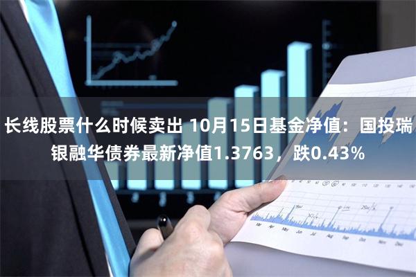 长线股票什么时候卖出 10月15日基金净值：国投瑞银融华