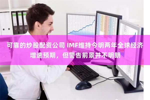 可靠的炒股配资公司 IMF维持今明两年全球经济增速预期，但警告前景并不明朗