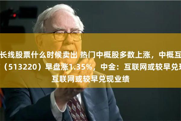 长线股票什么时候卖出 热门中概股多数上涨，中概互联ETF（513220）早盘涨1.35%，中金：互联网或较早兑现业绩