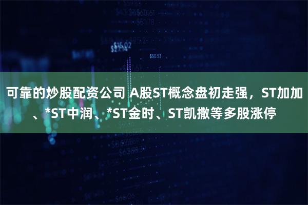 可靠的炒股配资公司 A股ST概念盘初走强，ST加加、*S