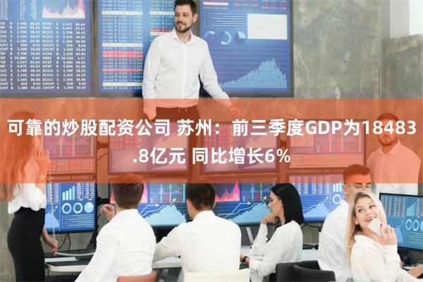 可靠的炒股配资公司 苏州：前三季度GDP为18483.8亿元 同比增长6%