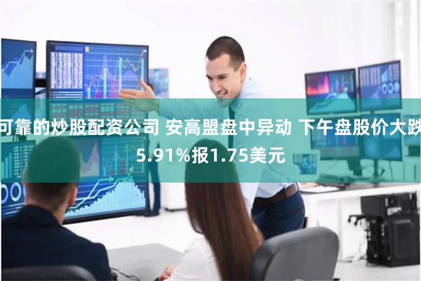 可靠的炒股配资公司 安高盟盘中异动 下午盘股价大跌5.91%报1.75美元