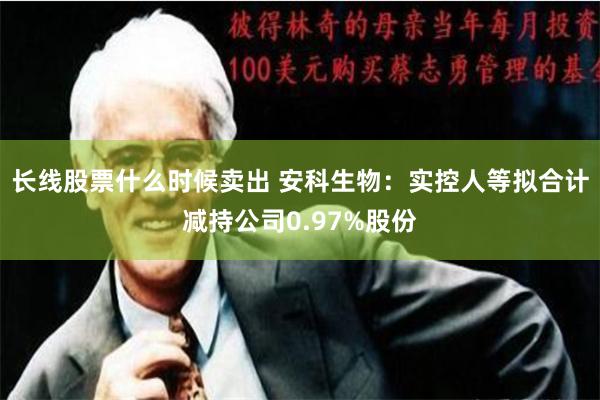 长线股票什么时候卖出 安科生物：实控人等拟合计减持公司0.97%股份