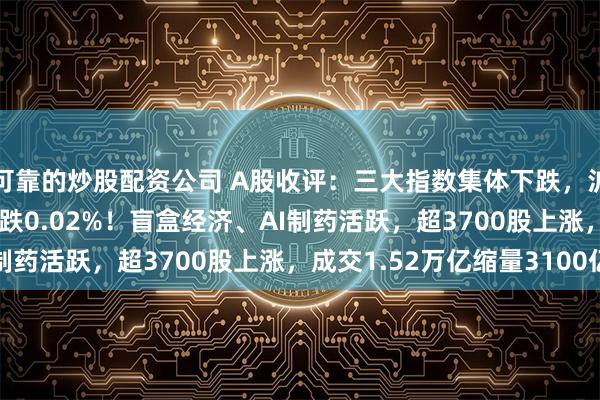 可靠的炒股配资公司 A股收评：三大指数集体下跌，沪指跌0.11%创业板指跌0.02%！盲盒经济、AI制药活跃，超3700股上涨，成交1.52万亿缩量3100亿