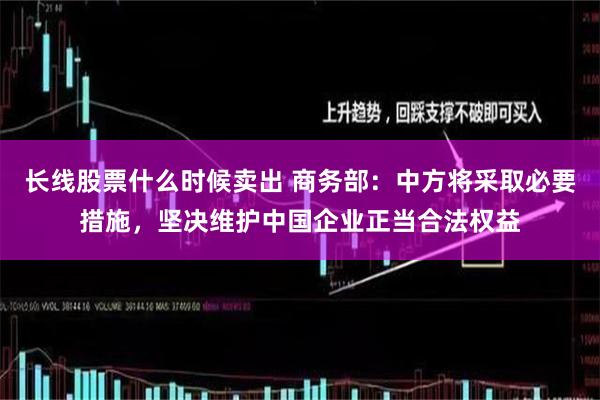 长线股票什么时候卖出 商务部：中方将采取必要措施，坚决维护中国企业正当合法权益