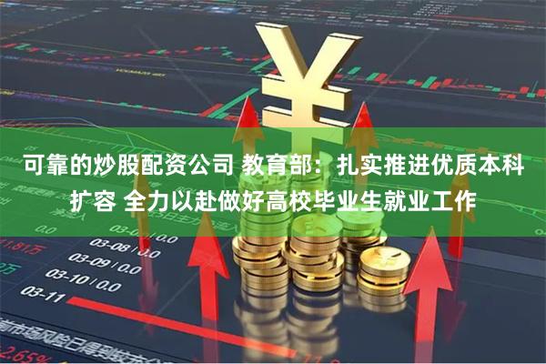 可靠的炒股配资公司 教育部：扎实推进优质本科扩容 全力以赴做好高校毕业生就业工作