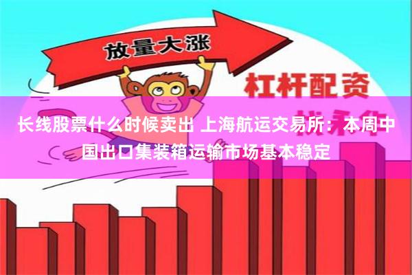 长线股票什么时候卖出 上海航运交易所：本周中国出口集装箱运输市场基本稳定