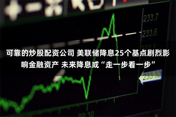 可靠的炒股配资公司 美联储降息25个基点剧烈影响金融资产 未