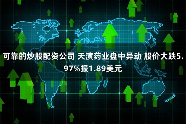 可靠的炒股配资公司 天演药业盘中异动 股价大跌5.97%报1