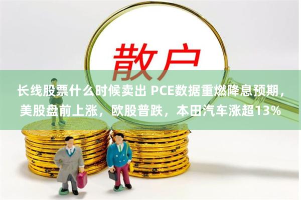 长线股票什么时候卖出 PCE数据重燃降息预期，美股盘前上涨，