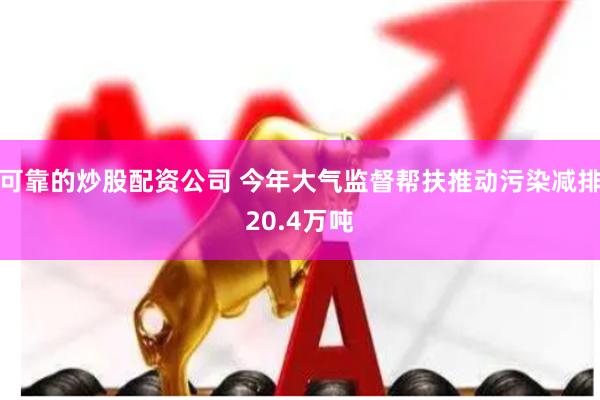 可靠的炒股配资公司 今年大气监督帮扶推动污染减排20.4万吨