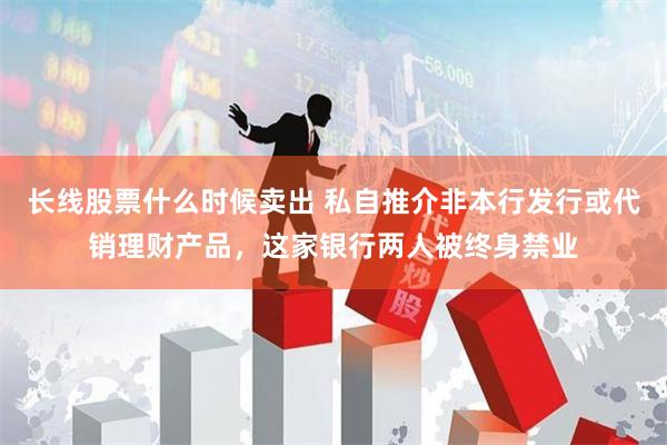 长线股票什么时候卖出 私自推介非本行发行或代销理财产品，这家