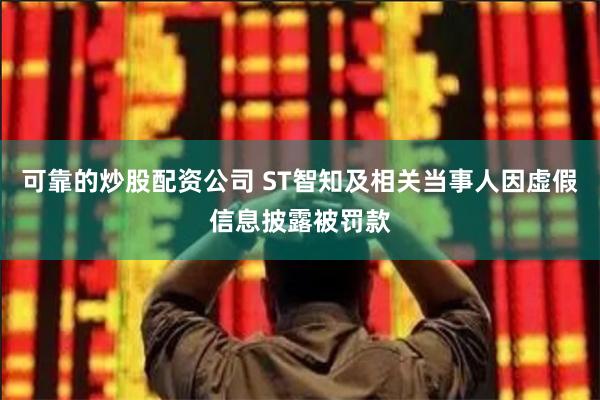 可靠的炒股配资公司 ST智知及相关当事人因虚假信息披露被罚款