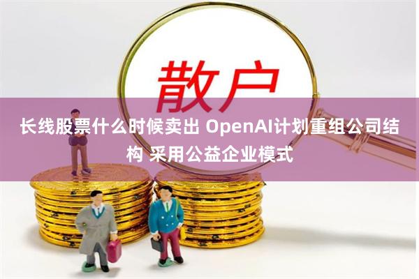 长线股票什么时候卖出 OpenAI计划重组公司结构 采用