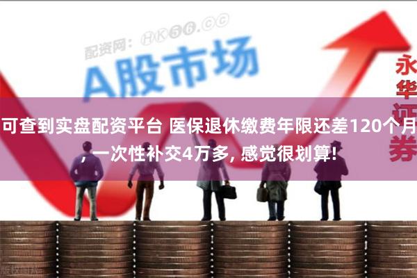 可查到实盘配资平台 医保退休缴费年限还差120个月, 一次性补交4万多, 感觉很划算!