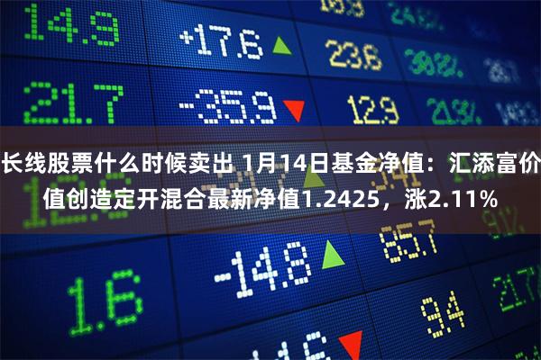 长线股票什么时候卖出 1月14日基金净值：汇添富价值创造定开混合最新净值1.2425，涨2.11%
