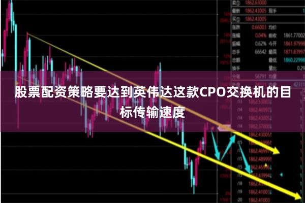 股票配资策略要达到英伟达这款CPO交换机的目标传输速度