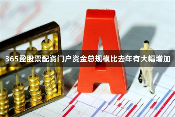 365盈股票配资门户资金总规模比去年有大幅增加