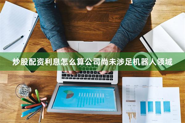 炒股配资利息怎么算公司尚未涉足机器人领域