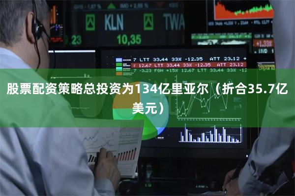 股票配资策略总投资为134亿里亚尔（折合35.7亿美元）