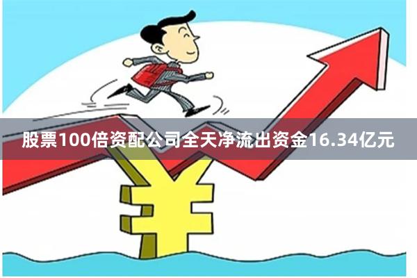 股票100倍资配公司全天净流出资金16.34亿元