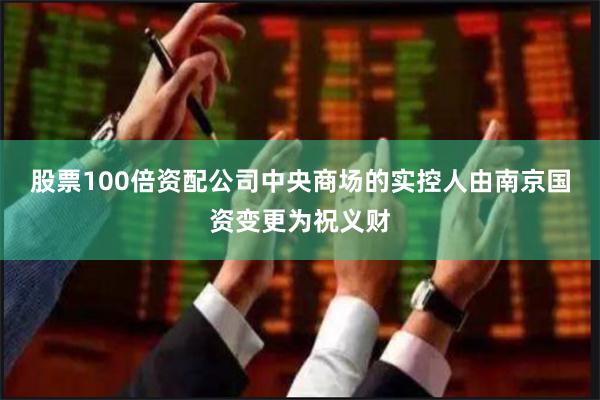 股票100倍资配公司中央商场的实控人由南京国资变更为祝义财