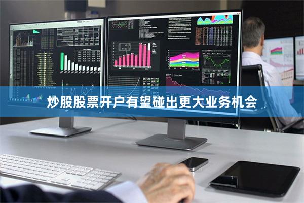炒股股票开户有望碰出更大业务机会