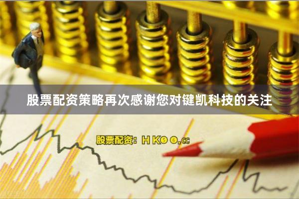 股票配资策略再次感谢您对键凯科技的关注