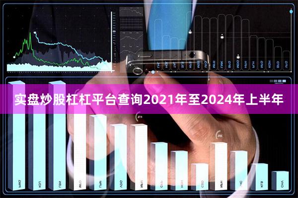 实盘炒股杠杠平台查询2021年至2024年上半年