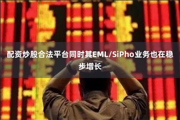 配资炒股合法平台同时其EML/SiPho业务也在稳步增长
