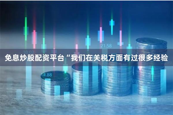 免息炒股配资平台“我们在关税方面有过很多经验