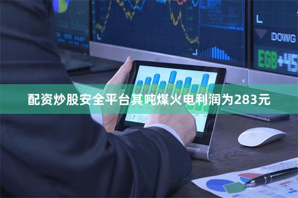 配资炒股安全平台其吨煤火电利润为283元